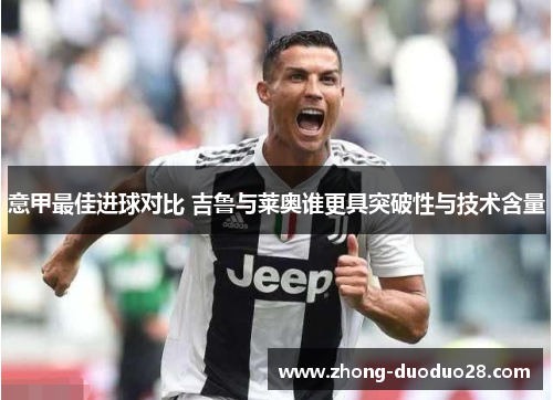 意甲最佳进球对比 吉鲁与莱奥谁更具突破性与技术含量