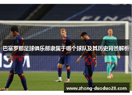 巴塞罗那足球俱乐部隶属于哪个球队及其历史背景解析