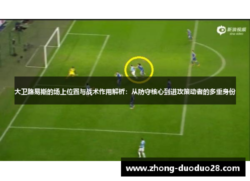 大卫路易斯的场上位置与战术作用解析：从防守核心到进攻策动者的多重身份