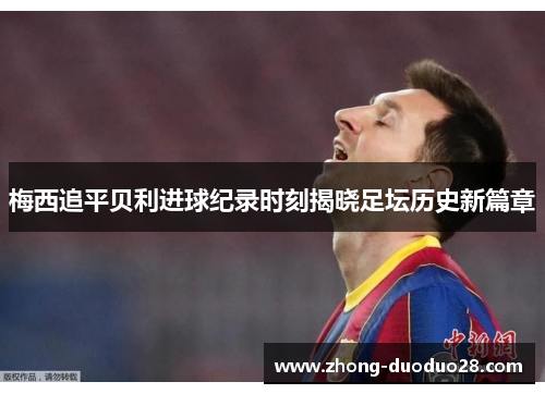 梅西追平贝利进球纪录时刻揭晓足坛历史新篇章