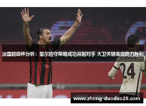 法国超级杯分析：里尔防守策略成功遏制对手 大卫关键表现助力胜利