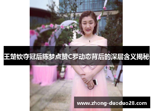 王楚钦夺冠后陈梦点赞C罗动态背后的深层含义揭秘