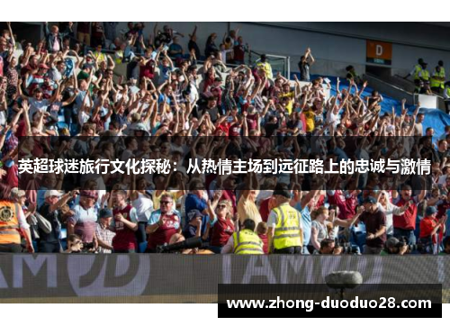 英超球迷旅行文化探秘：从热情主场到远征路上的忠诚与激情