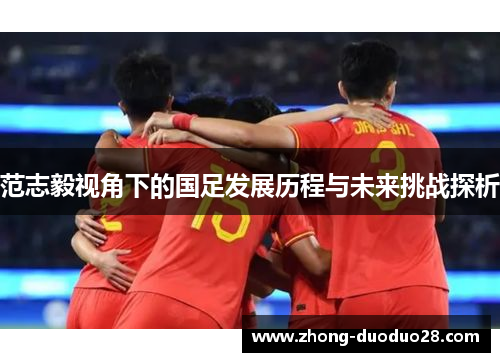 范志毅视角下的国足发展历程与未来挑战探析