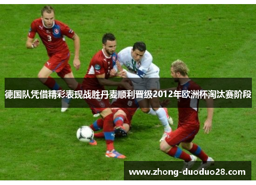 德国队凭借精彩表现战胜丹麦顺利晋级2012年欧洲杯淘汰赛阶段
