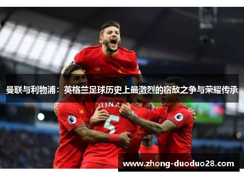 曼联与利物浦：英格兰足球历史上最激烈的宿敌之争与荣耀传承