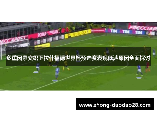 多重因素交织下拉什福德世界杯预选赛表现低迷原因全面探讨